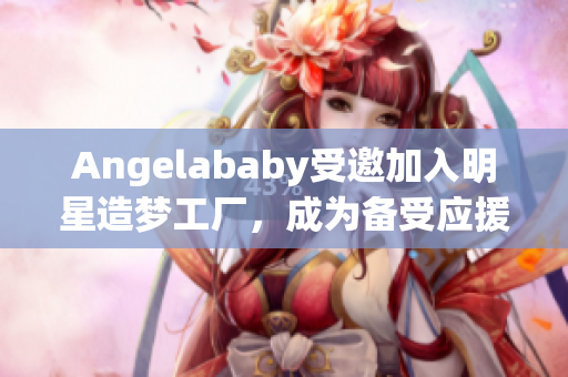 Angelababy受邀加入明星造梦工厂，成为备受应援的焦点