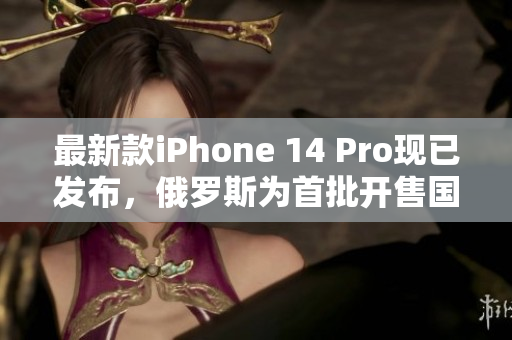 最新款iPhone 14 Pro现已发布，俄罗斯为首批开售国家