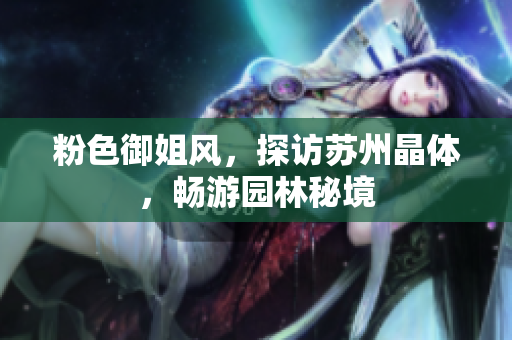 粉色御姐风，探访苏州晶体，畅游园林秘境