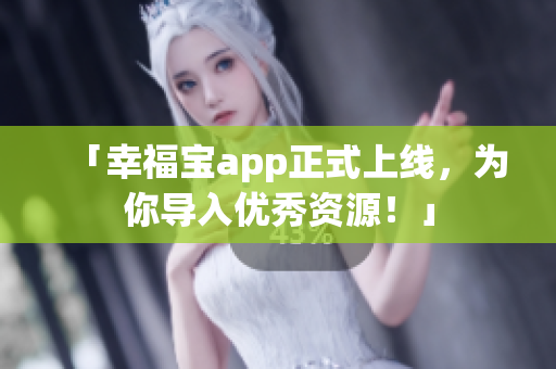 「幸福宝app正式上线，为你导入优秀资源！」