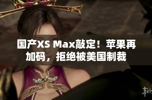 国产XS Max敲定！苹果再加码，拒绝被美国制裁