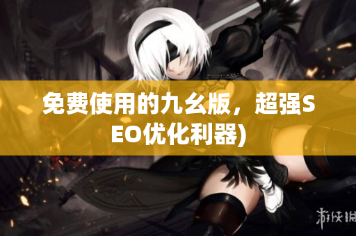 免费使用的九幺版，超强SEO优化利器)