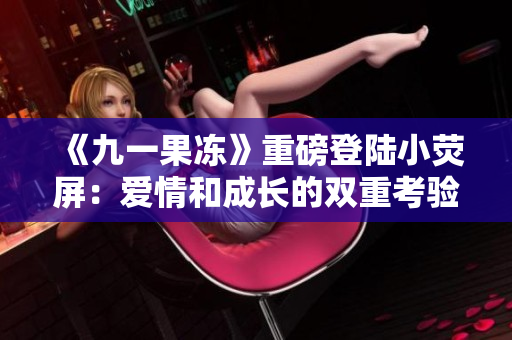 《九一果冻》重磅登陆小荧屏：爱情和成长的双重考验！