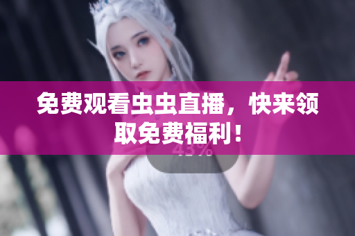 免费观看虫虫直播，快来领取免费福利！