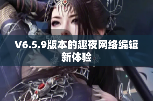 V6.5.9版本的趣夜网络编辑新体验