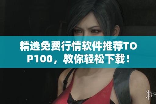 精选免费行情软件推荐TOP100，教你轻松下载！