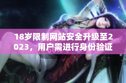 18岁限制网站安全升级至2023，用户需进行身份验证