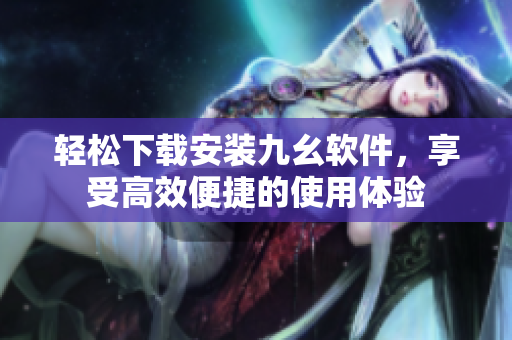 轻松下载安装九幺软件，享受高效便捷的使用体验