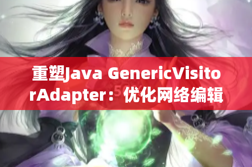 重塑Java GenericVisitorAdapter：优化网络编辑体验