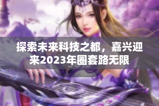 探索未来科技之都，嘉兴迎来2023年圈套路无限