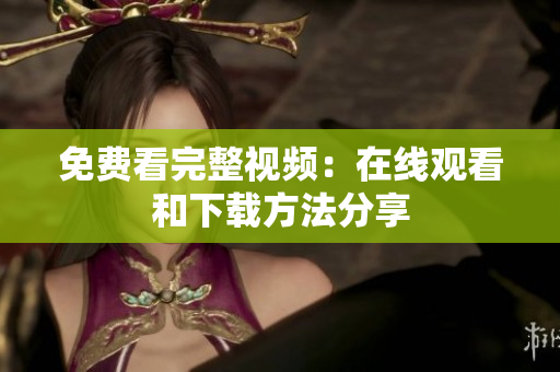 免费看完整视频：在线观看和下载方法分享