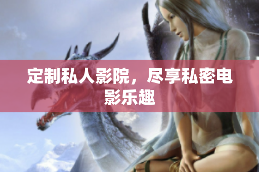 定制私人影院，尽享私密电影乐趣