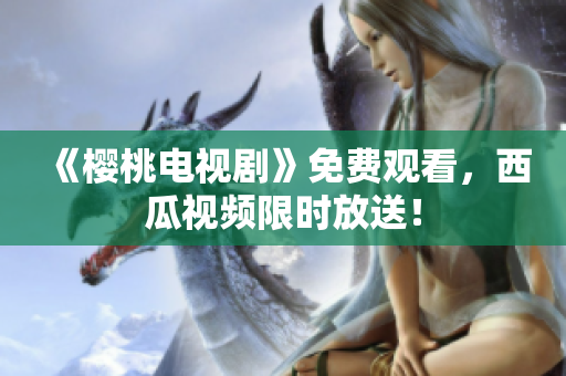 《樱桃电视剧》免费观看，西瓜视频限时放送！