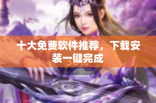 十大免费软件推荐，下载安装一键完成