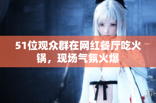 51位观众群在网红餐厅吃火锅，现场气氛火爆