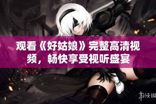 观看《好姑娘》完整高清视频，畅快享受视听盛宴