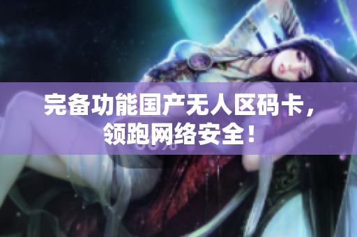 完备功能国产无人区码卡，领跑网络安全！