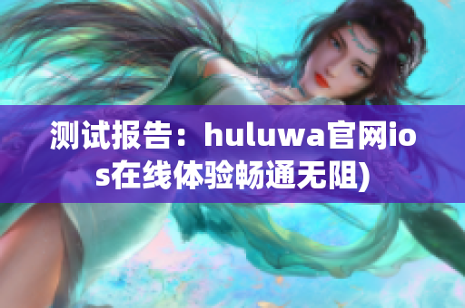 测试报告：huluwa官网ios在线体验畅通无阻)