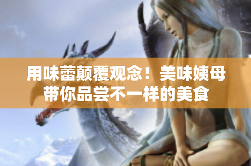 用味蕾颠覆观念！美味姨母带你品尝不一样的美食