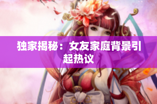 独家揭秘：女友家庭背景引起热议
