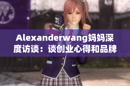Alexanderwang妈妈深度访谈：谈创业心得和品牌精神