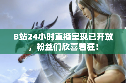 B站24小时直播室现已开放，粉丝们欣喜若狂！