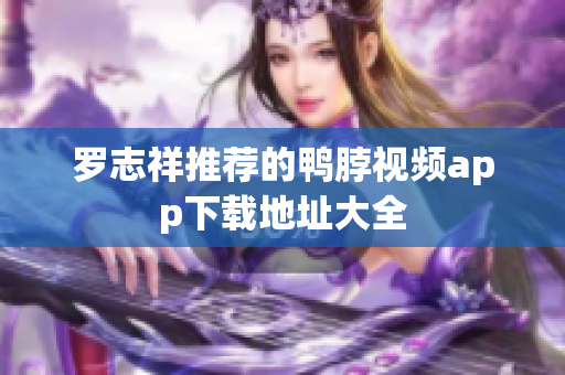 罗志祥推荐的鸭脖视频app下载地址大全