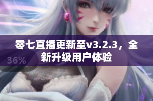 零七直播更新至v3.2.3，全新升级用户体验