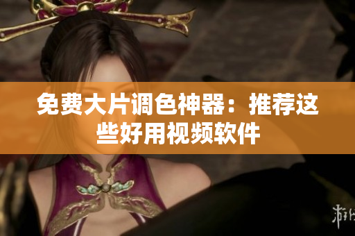 免费大片调色神器：推荐这些好用视频软件