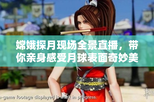 嫦娥探月现场全景直播，带你亲身感受月球表面奇妙美景