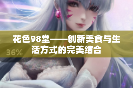 花色98堂——创新美食与生活方式的完美结合