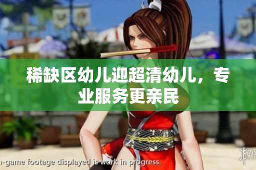 稀缺区幼儿迎超清幼儿，专业服务更亲民