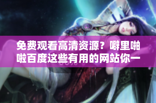 免费观看高清资源？噼里啪啦百度这些有用的网站你一定要知道