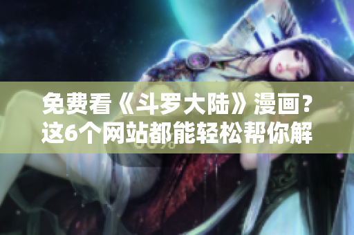 免费看《斗罗大陆》漫画？这6个网站都能轻松帮你解决！