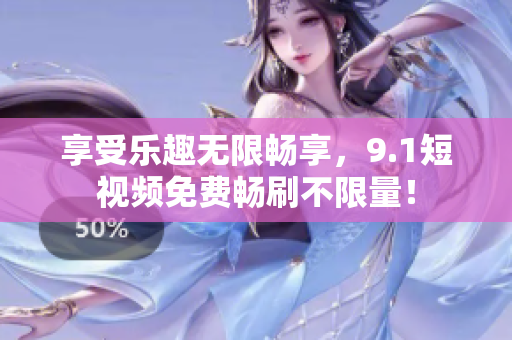 享受乐趣无限畅享，9.1短视频免费畅刷不限量！