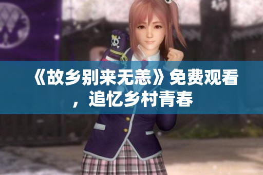 《故乡别来无恙》免费观看，追忆乡村青春