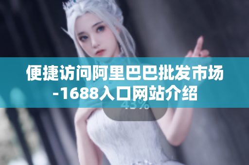 便捷访问阿里巴巴批发市场-1688入口网站介绍