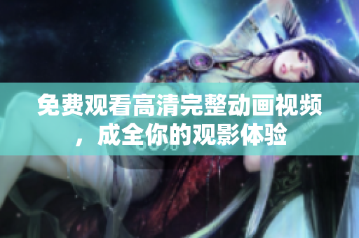 免费观看高清完整动画视频，成全你的观影体验