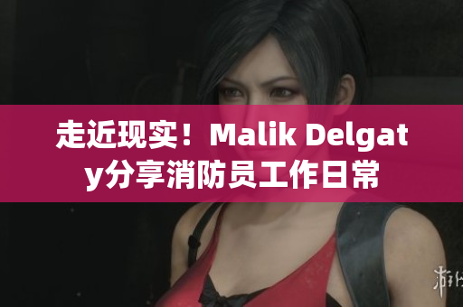 走近现实！Malik Delgaty分享消防员工作日常