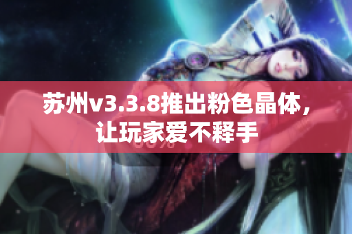 苏州v3.3.8推出粉色晶体，让玩家爱不释手