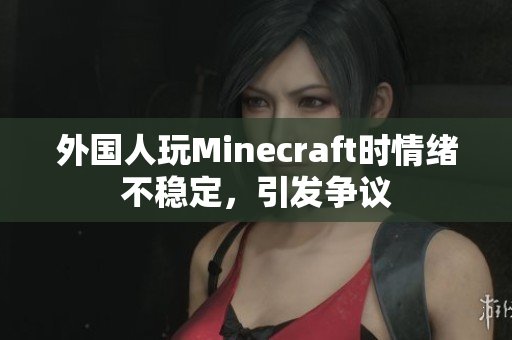 外国人玩Minecraft时情绪不稳定，引发争议