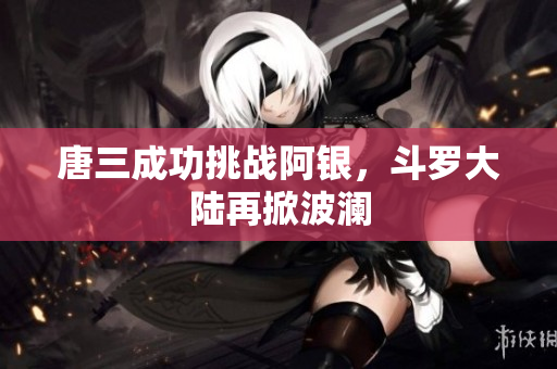 唐三成功挑战阿银，斗罗大陆再掀波澜