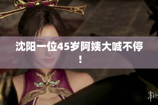 沈阳一位45岁阿姨大喊不停！