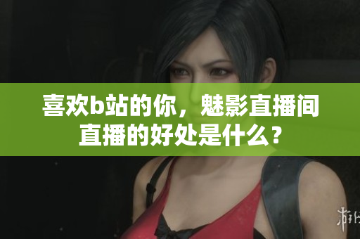 喜欢b站的你，魅影直播间直播的好处是什么？