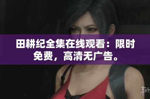 田耕纪全集在线观看：限时免费，高清无广告。