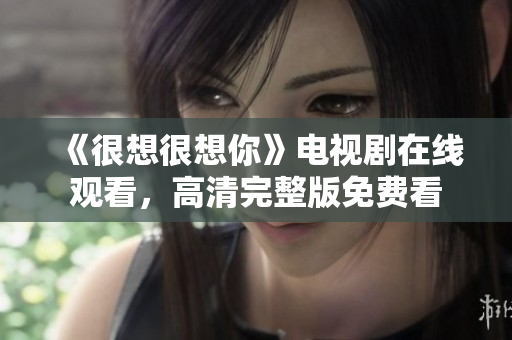 《很想很想你》电视剧在线观看，高清完整版免费看
