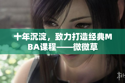 十年沉淀，致力打造经典MBA课程——微微草