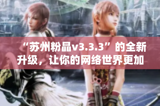 “苏州粉晶v3.3.3”的全新升级，让你的网络世界更加精彩！