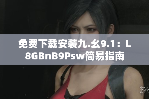 免费下载安装九.幺9.1：L8GBnB9Psw简易指南