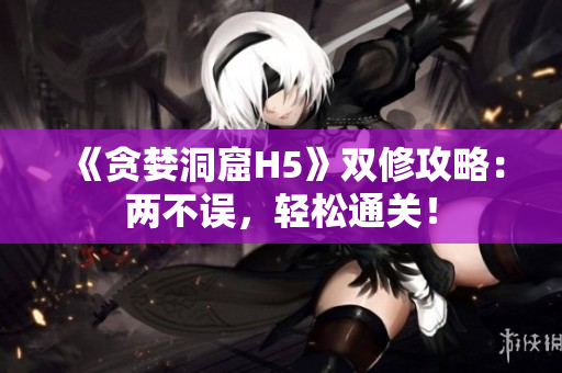 《贪婪洞窟H5》双修攻略：两不误，轻松通关！